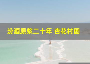 汾酒原浆二十年 杏花村图